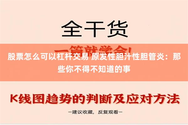 股票怎么可以杠杆交易 原发性胆汁性胆管炎：那些你不得不知道的事