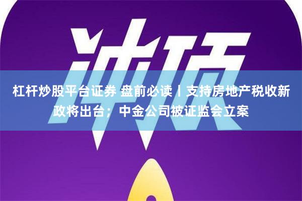 杠杆炒股平台证券 盘前必读丨支持房地产税收新政将出台；中金公司被证监会立案