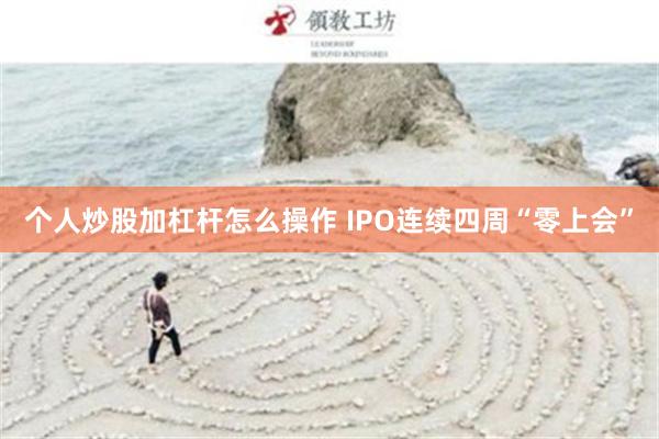 个人炒股加杠杆怎么操作 IPO连续四周“零上会”