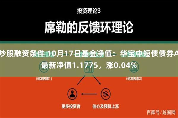 炒股融资条件 10月17日基金净值：华宝中短债债券A最新净值1.1775，涨0.04%