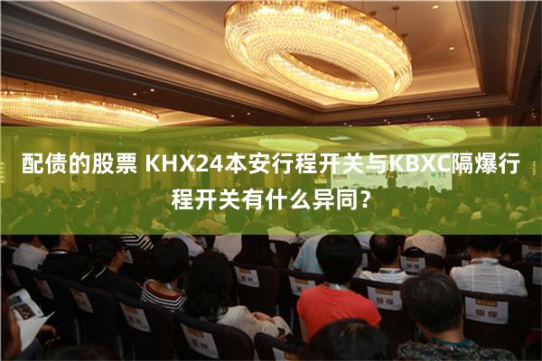 配债的股票 KHX24本安行程开关与KBXC隔爆行程开关有什么异同？