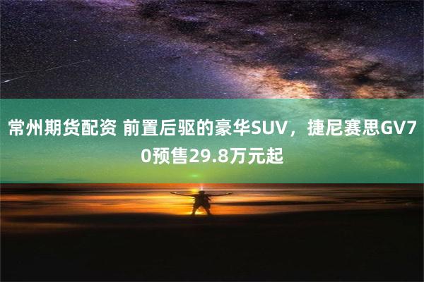 常州期货配资 前置后驱的豪华SUV，捷尼赛思GV70预售29.8万元起