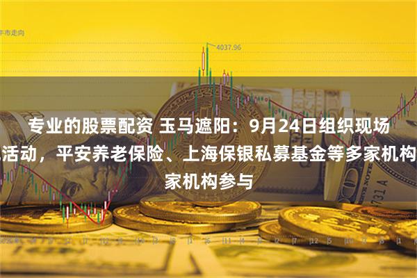 专业的股票配资 玉马遮阳：9月24日组织现场参观活动，平安养老保险、上海保银私募基金等多家机构参与