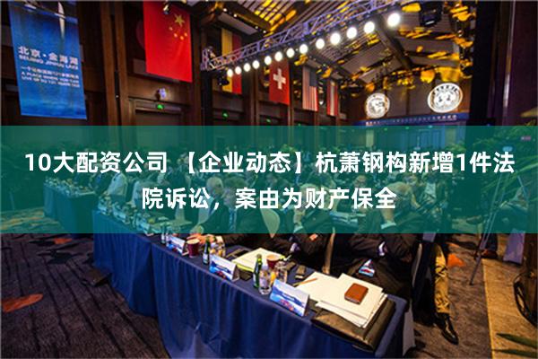 10大配资公司 【企业动态】杭萧钢构新增1件法院诉讼，案由为财产保全