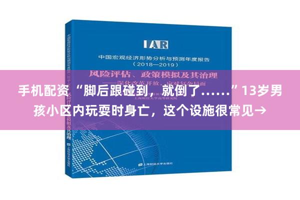 手机配资 “脚后跟碰到，就倒了……”13岁男孩小区内玩耍时身亡，这个设施很常见→