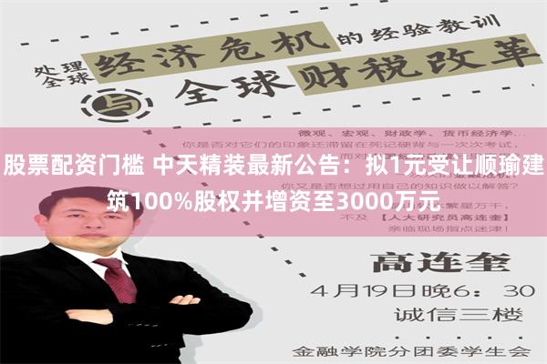 股票配资门槛 中天精装最新公告：拟1元受让顺瑜建筑100%股权并增资至3000万元