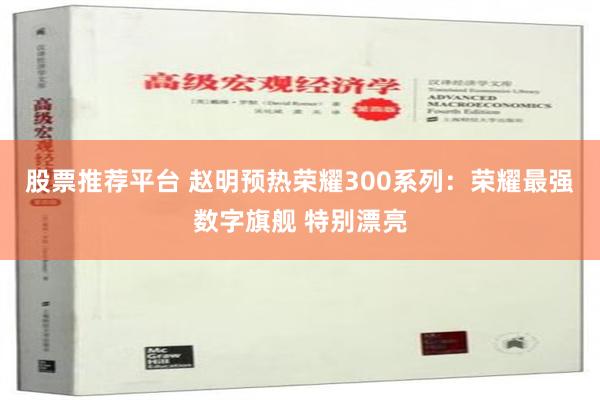 股票推荐平台 赵明预热荣耀300系列：荣耀最强数字旗舰 特别漂亮