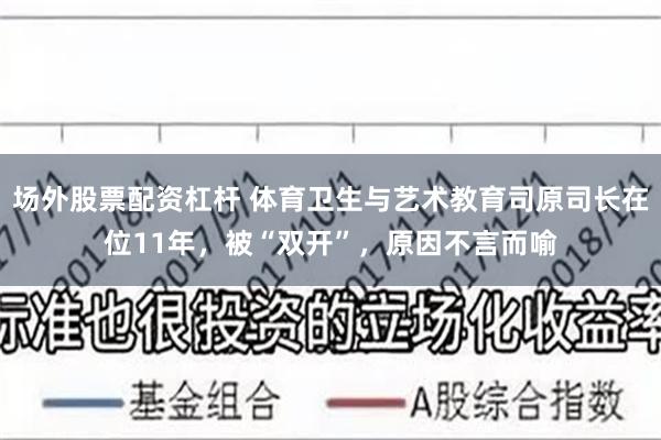 场外股票配资杠杆 体育卫生与艺术教育司原司长在位11年，被“双开”，原因不言而喻