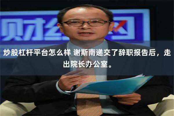 炒股杠杆平台怎么样 谢斯南递交了辞职报告后，走出院长办公室。