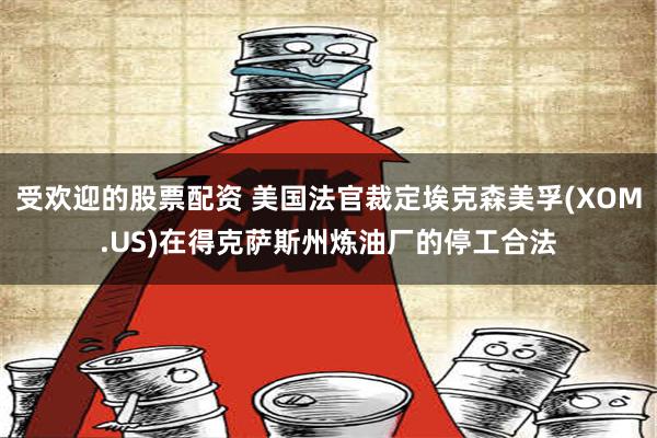 受欢迎的股票配资 美国法官裁定埃克森美孚(XOM.US)在得克萨斯州炼油厂的停工合法