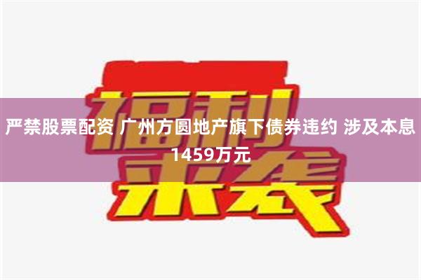 严禁股票配资 广州方圆地产旗下债券违约 涉及本息1459万元