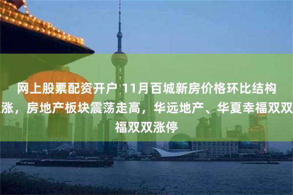 网上股票配资开户 11月百城新房价格环比结构性上涨，房地产板块震荡走高，华远地产、华夏幸福双双涨停