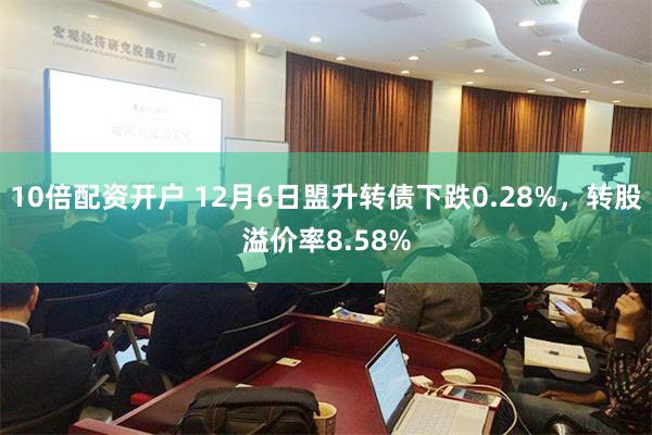 10倍配资开户 12月6日盟升转债下跌0.28%，转股溢价率8.58%