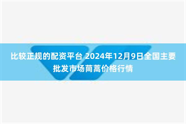 比较正规的配资平台 2024年12月9日全国主要批发市场茼蒿价格行情