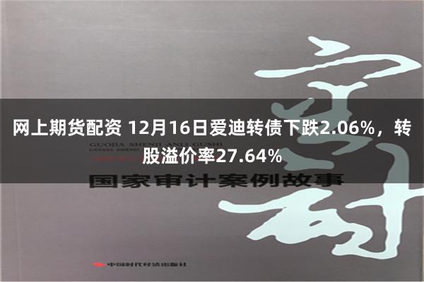 网上期货配资 12月16日爱迪转债下跌2.06%，转股溢价率27.64%