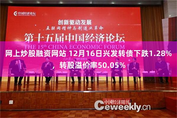 网上炒股融资网站 12月16日兴发转债下跌1.28%，转股溢价率50.05%