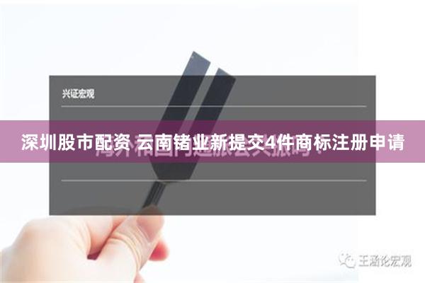 深圳股市配资 云南锗业新提交4件商标注册申请