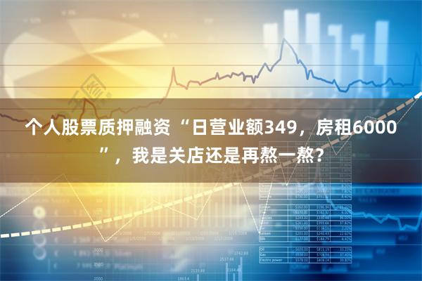 个人股票质押融资 “日营业额349，房租6000”，我是关店还是再熬一熬？