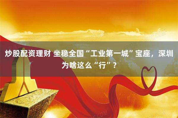 炒股配资理财 坐稳全国“工业第一城”宝座，深圳为啥这么“行”？