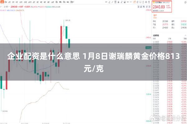 企业配资是什么意思 1月8日谢瑞麟黄金价格813元/克