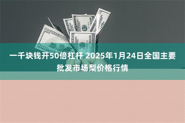 一千块钱开50倍杠杆 2025年1月24日全国主要批发市场梨价格行情