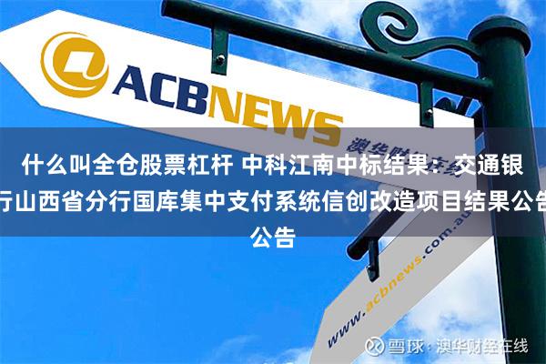 什么叫全仓股票杠杆 中科江南中标结果：交通银行山西省分行国库集中支付系统信创改造项目结果公告