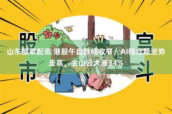 山东股票配资 港股午盘跌幅收窄，AI概念股逆势走高，金山云大涨34%