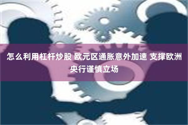 怎么利用杠杆炒股 欧元区通胀意外加速 支撑欧洲央行谨慎立场