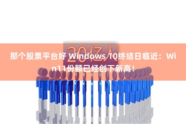 那个股票平台好 Windows 10终结日临近：Win11份额已经创下新高！